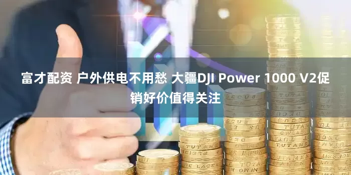 富才配资 户外供电不用愁 大疆DJI Power 1000 V2促销好价值得关注