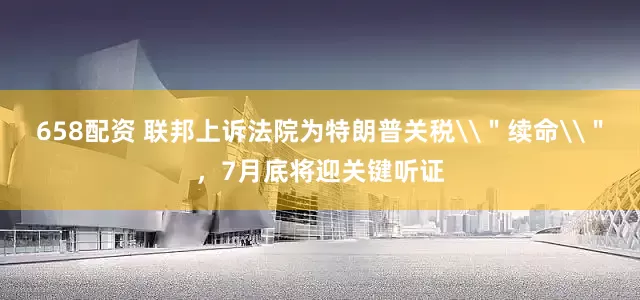658配资 联邦上诉法院为特朗普关税\＂续命\＂，7月底将迎关键听证
