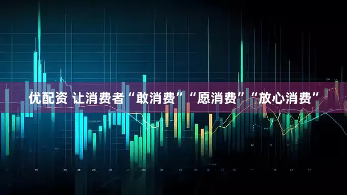 优配资 让消费者“敢消费”“愿消费”“放心消费”
