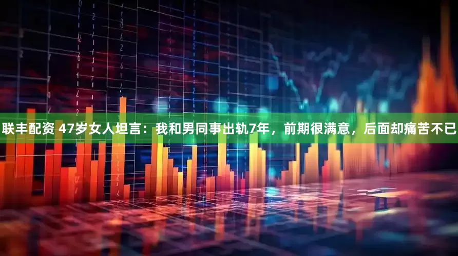联丰配资 47岁女人坦言：我和男同事出轨7年，前期很满意，后面却痛苦不已