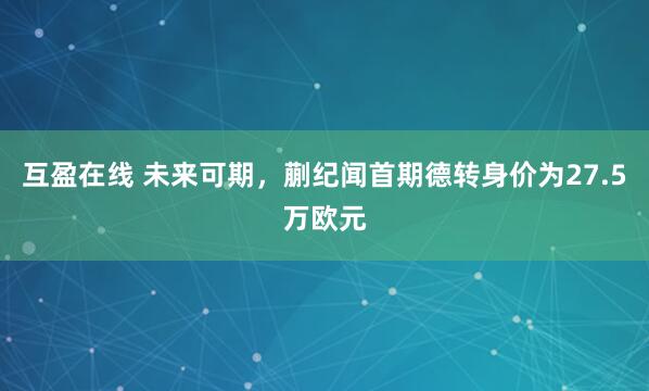 互盈在线 未来可期，蒯纪闻首期德转身价为27.5万欧元