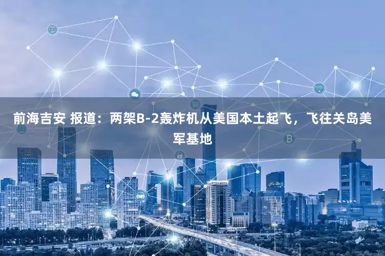 前海吉安 报道：两架B-2轰炸机从美国本土起飞，飞往关岛美军基地