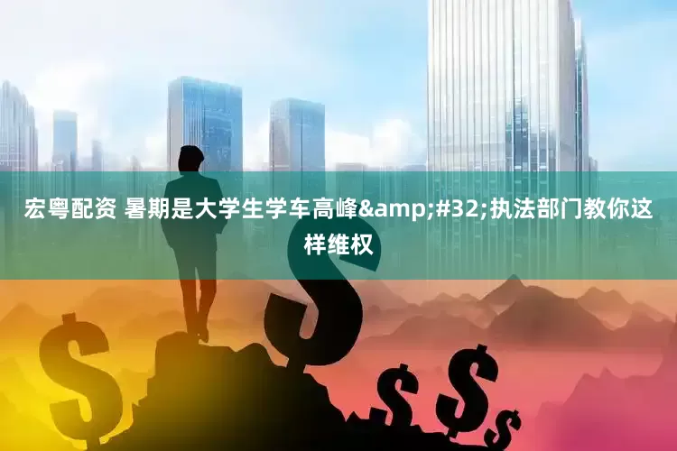 宏粤配资 暑期是大学生学车高峰&#32;执法部门教你这样维权