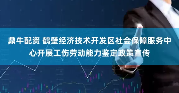 鼎牛配资 鹤壁经济技术开发区社会保障服务中心开展工伤劳动能力鉴定政策宣传