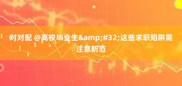 对对配 @高校毕业生&#32;这些求职陷阱需注意防范