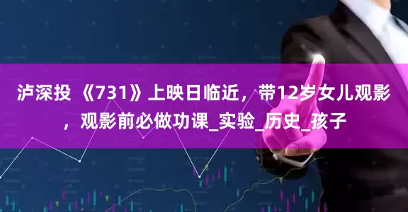 泸深投 《731》上映日临近，带12岁女儿观影，观影前必做功课_实验_历史_孩子