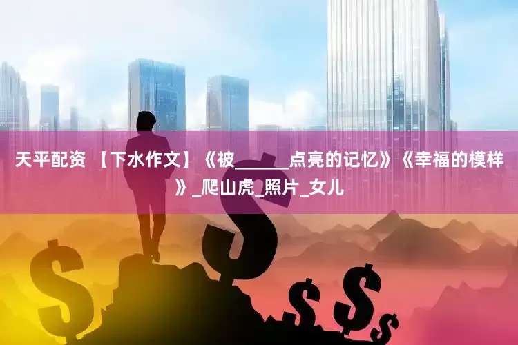 天平配资 【下水作文】《被______点亮的记忆》《幸福的模样》_爬山虎_照片_女儿