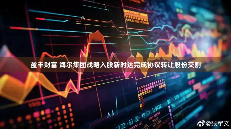 盈丰财富 海尔集团战略入股新时达完成协议转让股份交割