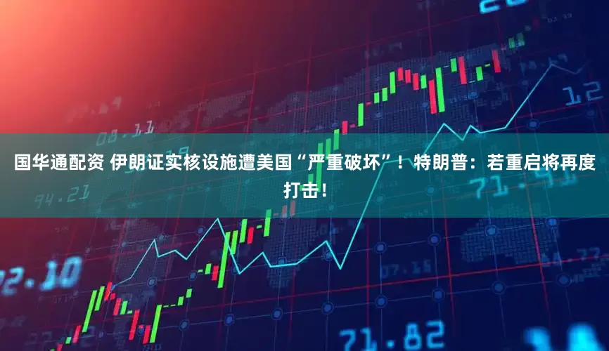 国华通配资 伊朗证实核设施遭美国“严重破坏”！特朗普：若重启将再度打击！
