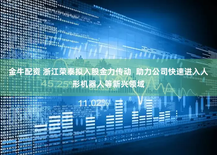 金牛配资 浙江荣泰拟入股金力传动  助力公司快速进入人形机器人等新兴领域