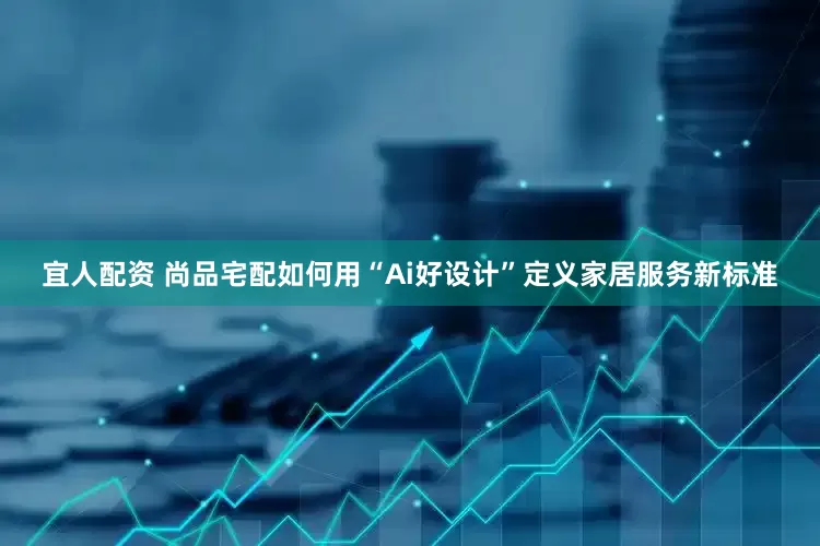 宜人配资 尚品宅配如何用“Ai好设计”定义家居服务新标准