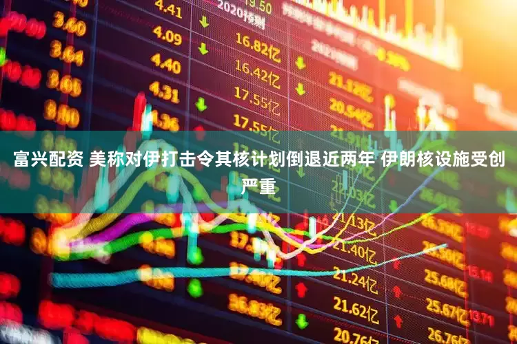富兴配资 美称对伊打击令其核计划倒退近两年 伊朗核设施受创严重