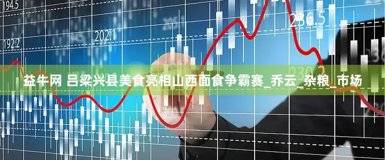 益牛网 吕梁兴县美食亮相山西面食争霸赛_乔云_杂粮_市场