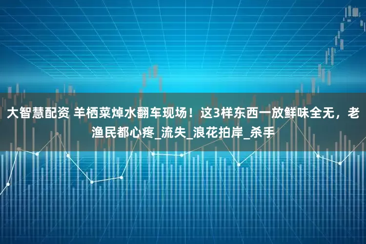 大智慧配资 羊栖菜焯水翻车现场！这3样东西一放鲜味全无，老渔民都心疼_流失_浪花拍岸_杀手