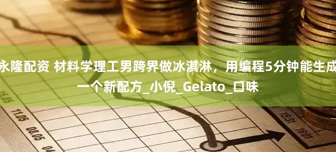 永隆配资 材料学理工男跨界做冰淇淋，用编程5分钟能生成一个新配方_小倪_Gelato_口味