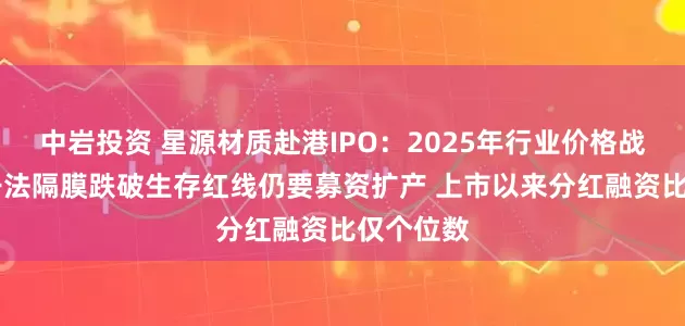 中岩投资 星源材质赴港IPO：2025年行业价格战白热化 干法隔膜跌破生存红线仍要募资扩产 上市以来分红融资比仅个位数