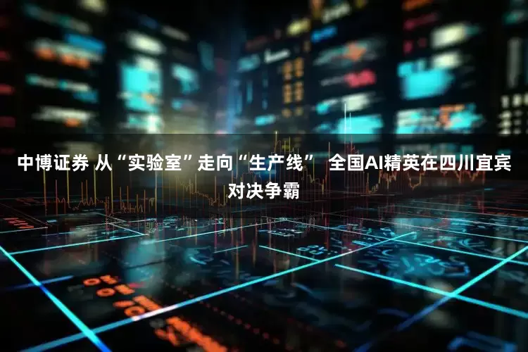 中博证券 从“实验室”走向“生产线”  全国AI精英在四川宜宾对决争霸
