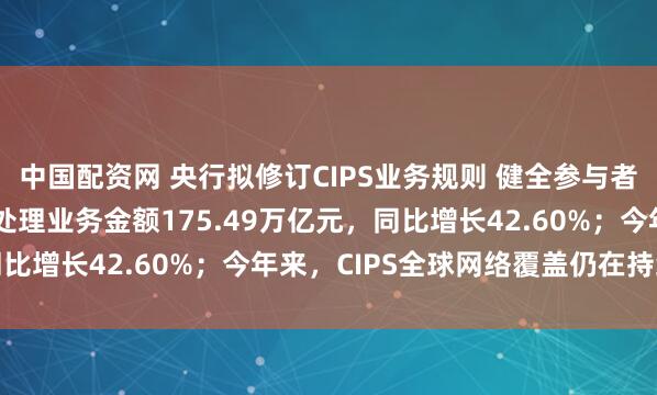 中国配资网 央行拟修订CIPS业务规则 健全参与者管理机制 去年CIPS处理业务金额175.49万亿元，同比增长42.60%；今年来，CIPS全球网络覆盖仍在持续扩大