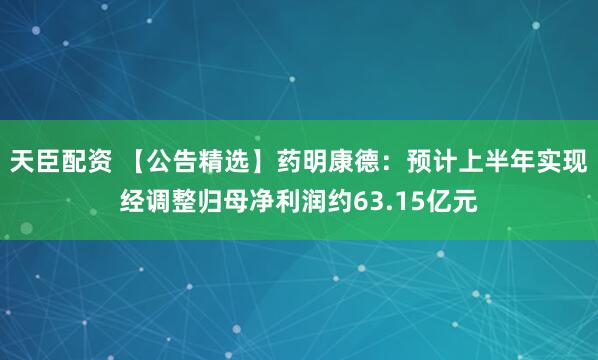 天臣配资 【公告精选】药明康德：预计上半年实现经调整归母净利润约63.15亿元