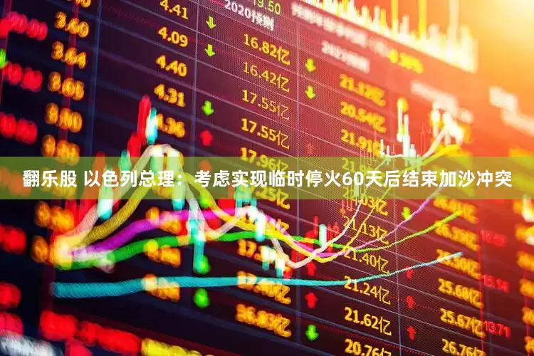 翻乐股 以色列总理：考虑实现临时停火60天后结束加沙冲突
