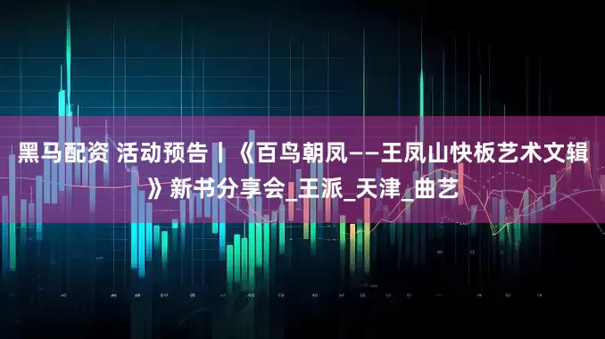 黑马配资 活动预告丨《百鸟朝凤——王凤山快板艺术文辑》新书分享会_王派_天津_曲艺