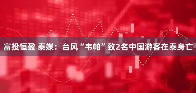 富投恒盈 泰媒：台风“韦帕”致2名中国游客在泰身亡