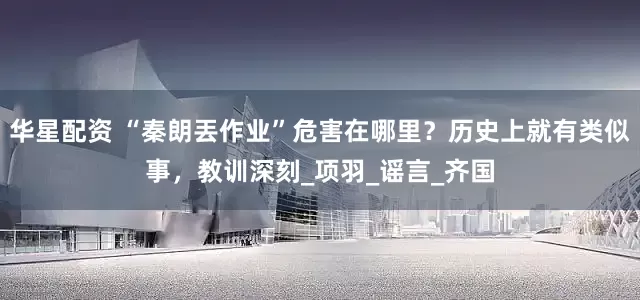 华星配资 “秦朗丟作业”危害在哪里？历史上就有类似事，教训深刻_项羽_谣言_齐国