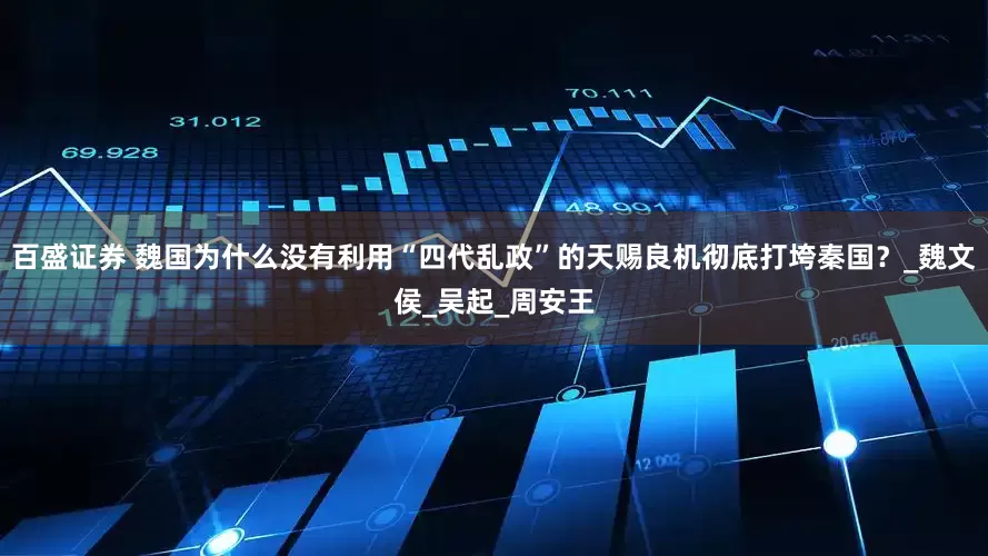 百盛证券 魏国为什么没有利用“四代乱政”的天赐良机彻底打垮秦国？_魏文侯_吴起_周安王