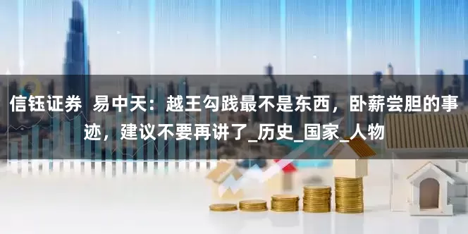 信钰证券  易中天：越王勾践最不是东西，卧薪尝胆的事迹，建议不要再讲了_历史_国家_人物