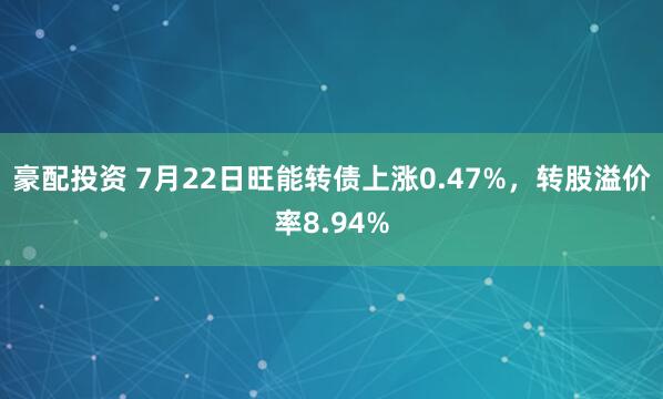 豪配投资 7月22日旺能转债上涨0.47%，转股溢价率8.94%