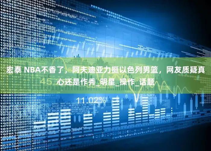 宏泰 NBA不香了，阿夫迪亚力挺以色列男篮，网友质疑真心还是作秀_明星_操作_话题