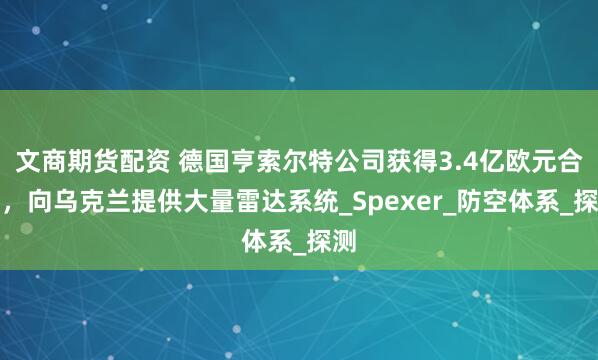 文商期货配资 德国亨索尔特公司获得3.4亿欧元合同，向乌克兰提供大量雷达系统_Spexer_防空体系_探测