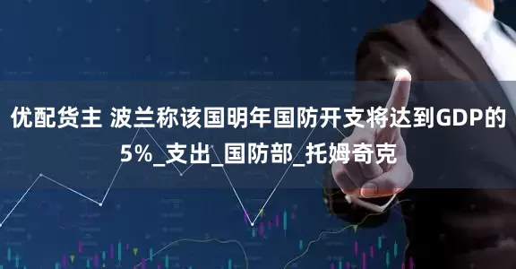 优配货主 波兰称该国明年国防开支将达到GDP的5%_支出_国防部_托姆奇克