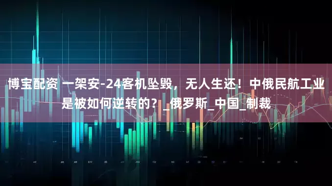 博宝配资 一架安-24客机坠毁，无人生还！中俄民航工业是被如何逆转的？_俄罗斯_中国_制裁