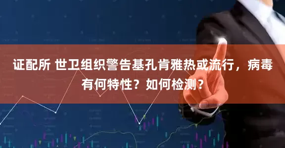 证配所 世卫组织警告基孔肯雅热或流行，病毒有何特性？如何检测？