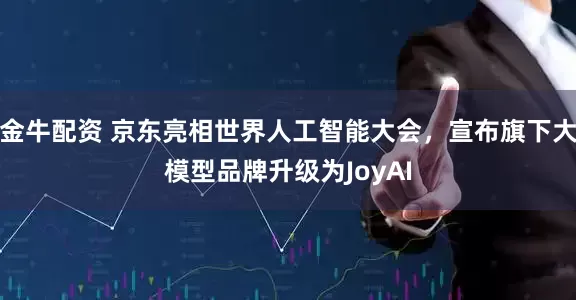 金牛配资 京东亮相世界人工智能大会，宣布旗下大模型品牌升级为JoyAI