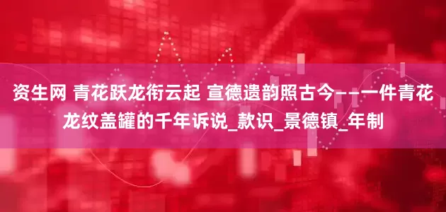 资生网 青花跃龙衔云起 宣德遗韵照古今——一件青花龙纹盖罐的千年诉说_款识_景德镇_年制