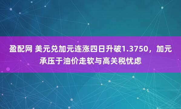 盈配网 美元兑加元连涨四日升破1.3750，加元承压于油价走软与高关税忧虑