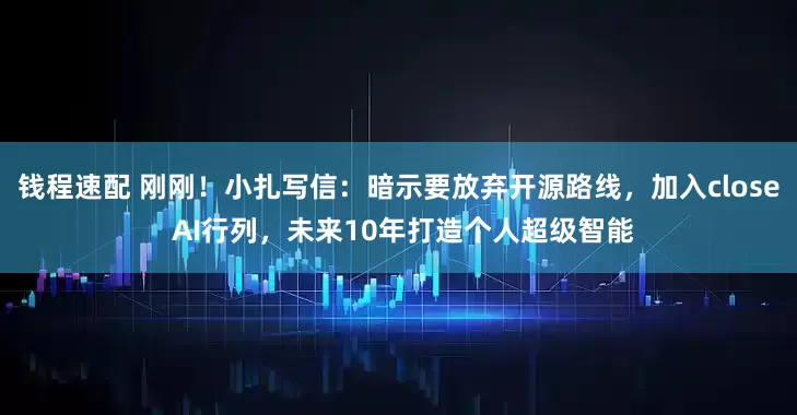 钱程速配 刚刚！小扎写信：暗示要放弃开源路线，加入close AI行列，未来10年打造个人超级智能