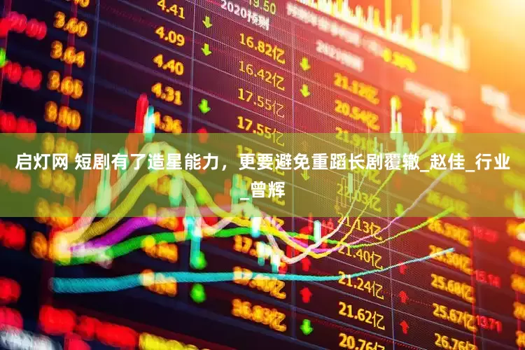 启灯网 短剧有了造星能力，更要避免重蹈长剧覆辙_赵佳_行业_曾辉