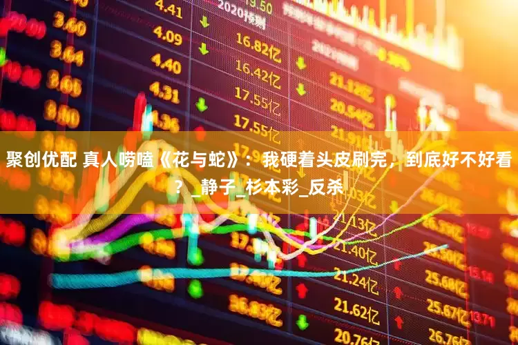 聚创优配 真人唠嗑《花与蛇》：我硬着头皮刷完，到底好不好看？_静子_杉本彩_反杀