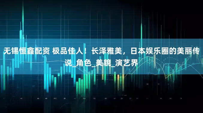 无锡恒鑫配资 极品佳人！长泽雅美，日本娱乐圈的美丽传说_角色_美貌_演艺界