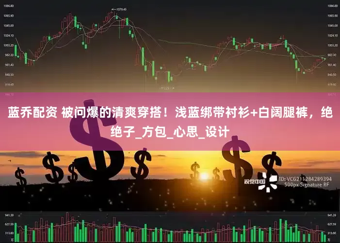 蓝乔配资 被问爆的清爽穿搭！浅蓝绑带衬衫+白阔腿裤，绝绝子_方包_心思_设计