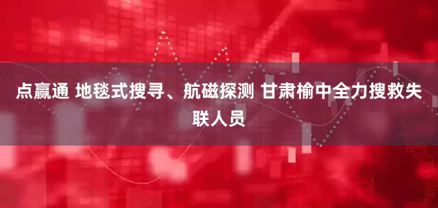 点赢通 地毯式搜寻、航磁探测 甘肃榆中全力搜救失联人员