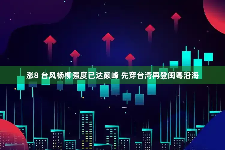 涨8 台风杨柳强度已达巅峰 先穿台湾再登闽粤沿海
