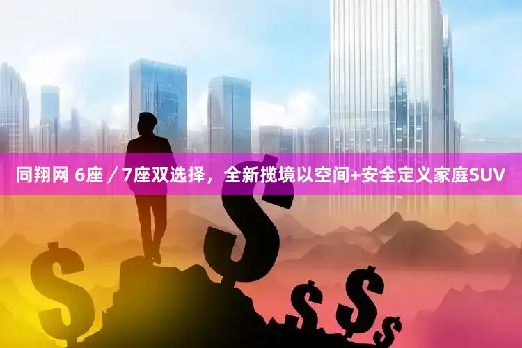 同翔网 6座／7座双选择，全新揽境以空间+安全定义家庭SUV