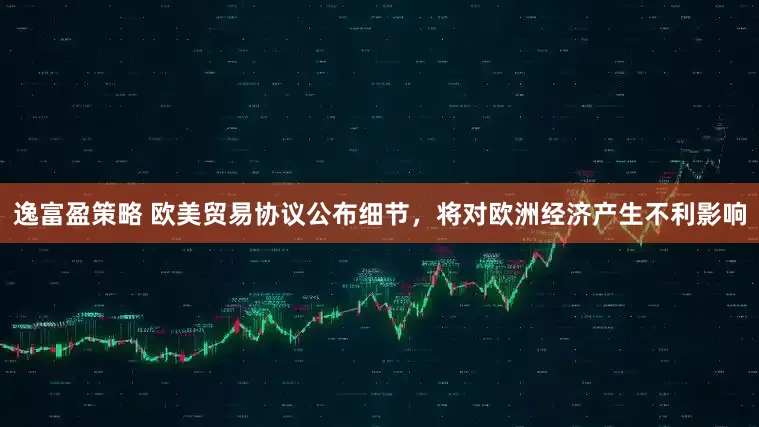 逸富盈策略 欧美贸易协议公布细节，将对欧洲经济产生不利影响