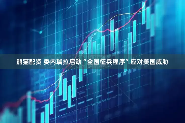 熊猫配资 委内瑞拉启动“全国征兵程序”应对美国威胁