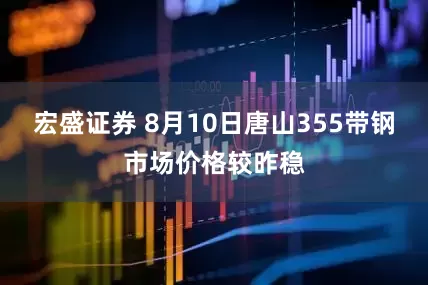 宏盛证券 8月10日唐山355带钢市场价格较昨稳