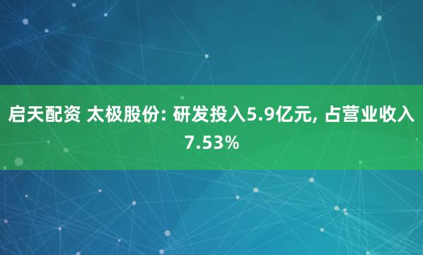 启天配资 太极股份: 研发投入5.9亿元, 占营业收入7.53%